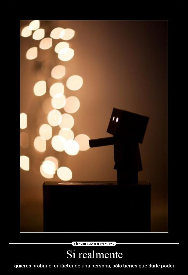 Si realmente - quieres probar el carácter de una persona, sólo tienes que darle poder