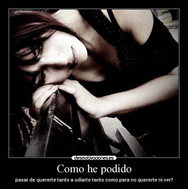 Como he podido - pasar de quererte tanto a odiarte tanto como para no quererte ni ver?