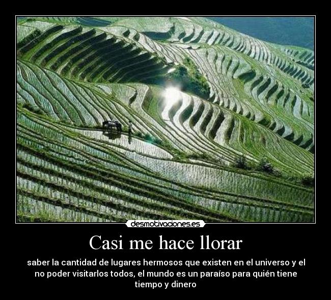 Casi me hace llorar - saber la cantidad de lugares hermosos que existen en el universo y el
no poder visitarlos todos, el mundo es un paraíso para quién tiene
tiempo y dinero