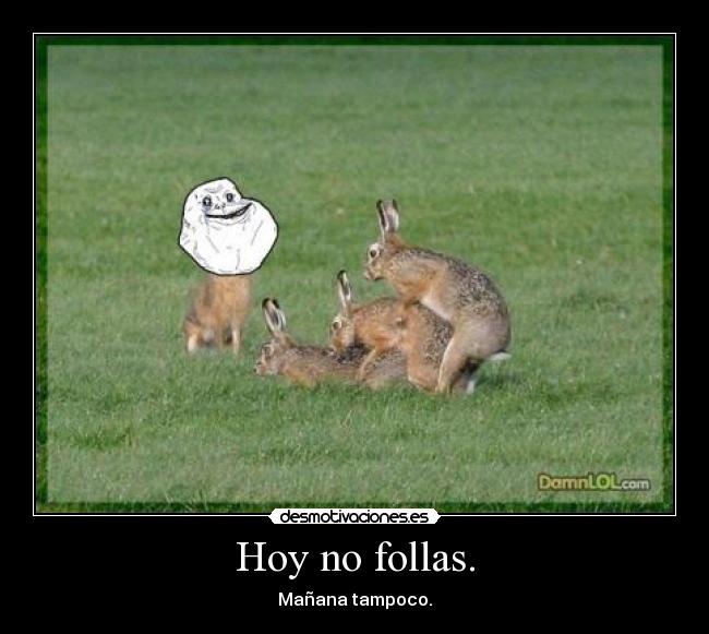 Hoy no follas. - Mañana tampoco.