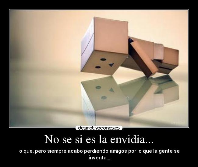 No se si es la envidia... - o que, pero siempre acabo perdiendo amigos por lo que la gente se inventa...