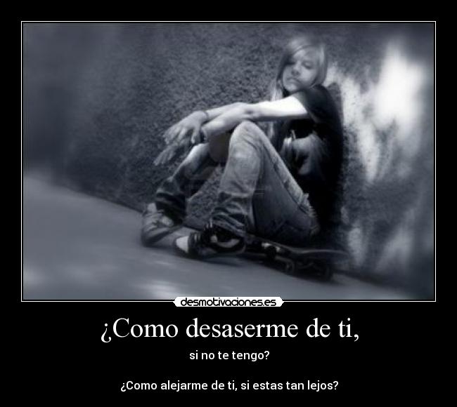 ¿Como desaserme de ti, - si no te tengo?
¿Como alejarme de ti, si estas tan lejos?