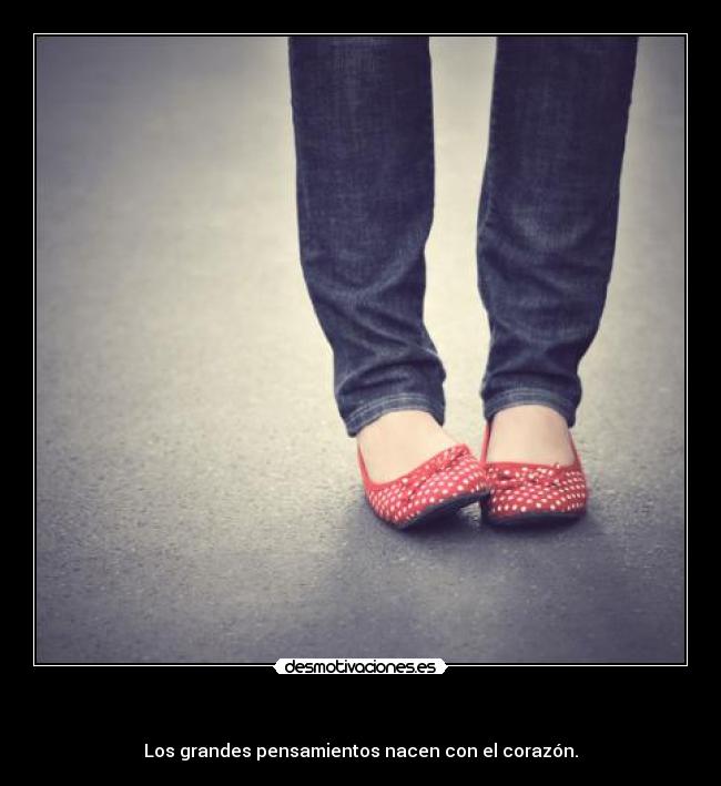   - Los grandes pensamientos nacen con el corazón.