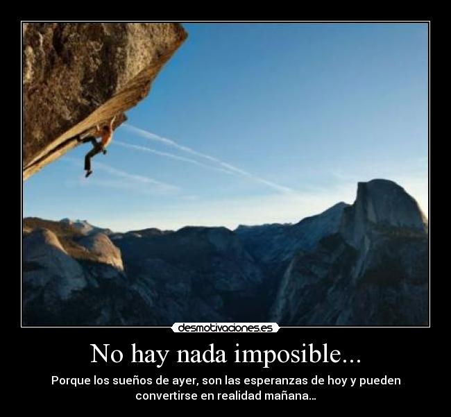 No hay nada imposible... - Porque los sueños de ayer, son las esperanzas de hoy y pueden
convertirse en realidad mañana…