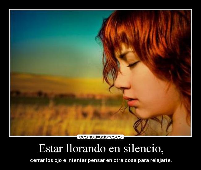 Estar llorando en silencio, - cerrar los ojo e intentar pensar en otra cosa para relajarte.