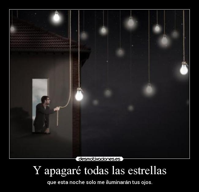 Y apagaré todas las estrellas - que esta noche solo me iluminarán tus ojos.