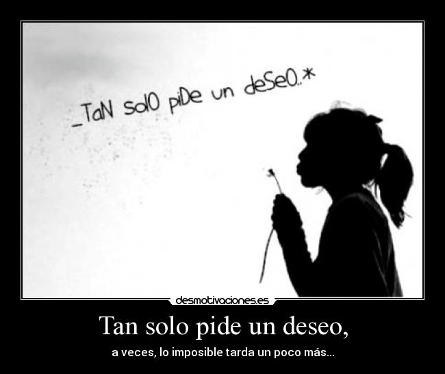 Tan solo pide un deseo, - a veces, lo imposible tarda un poco más...