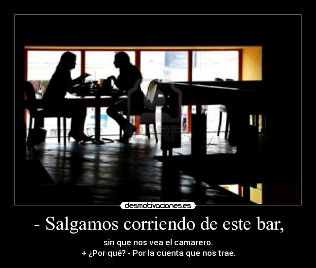 - Salgamos corriendo de este bar, -  sin que nos vea el camarero. 
+ ¿Por qué? - Por la cuenta que nos trae.