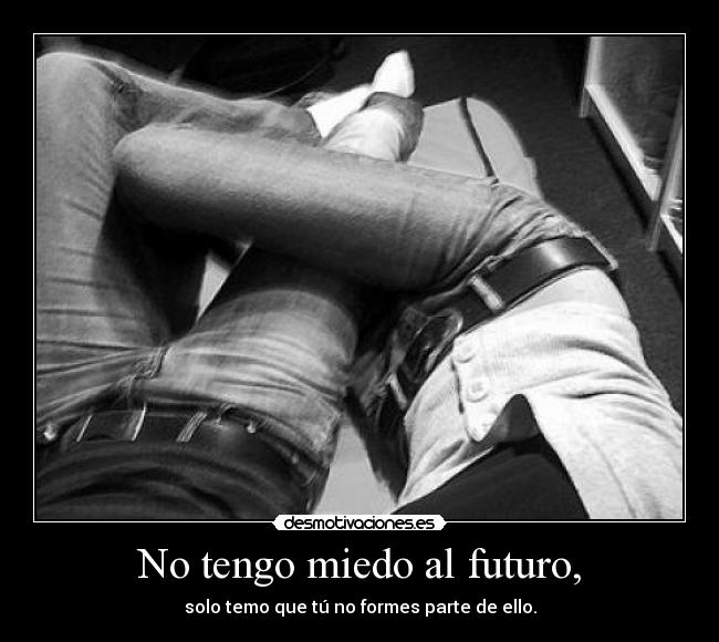 No tengo miedo al futuro, - solo temo que tú no formes parte de ello.