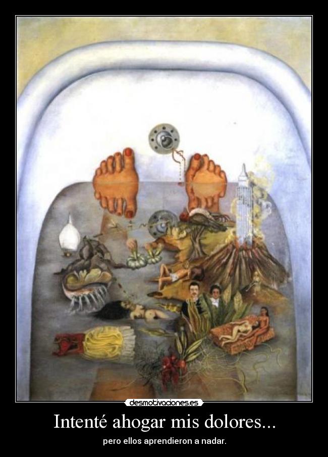 Intenté ahogar mis dolores... - pero ellos aprendieron a nadar.