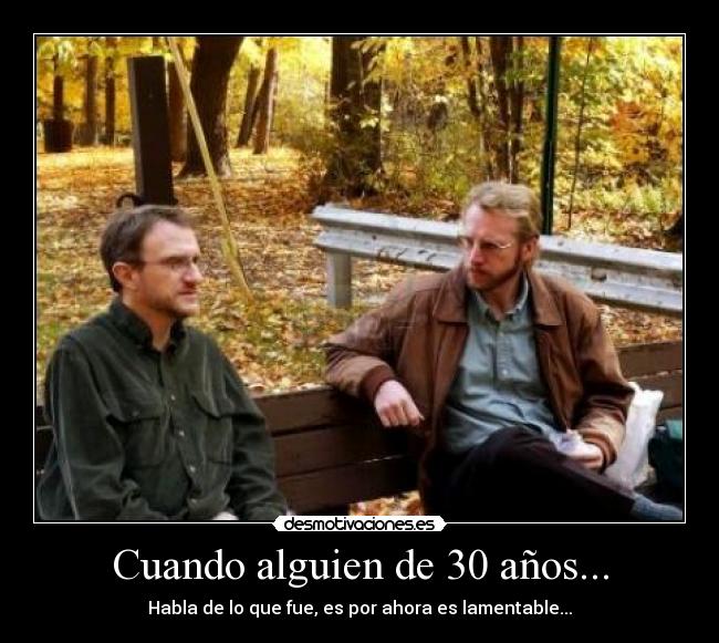 Cuando alguien de 30 años... - Habla de lo que fue, es por ahora es lamentable...