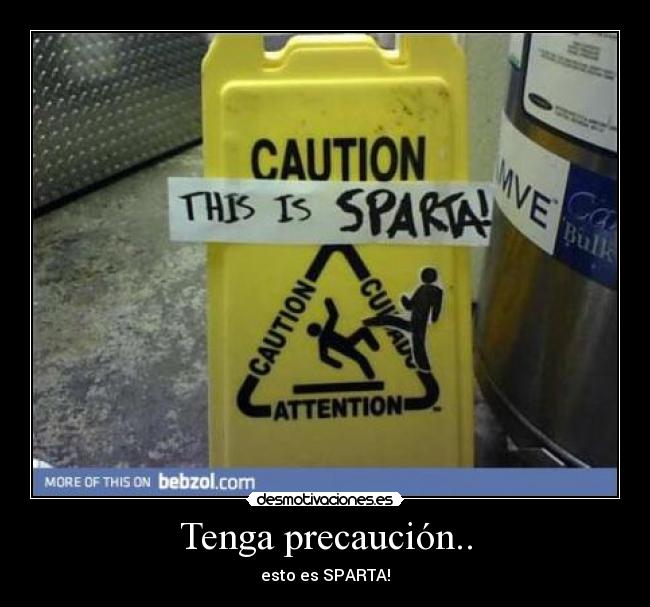 Tenga precaución.. - esto es SPARTA!