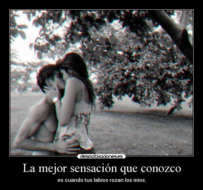 La mejor sensación que conozco - es cuando tus labios rozan los míos.