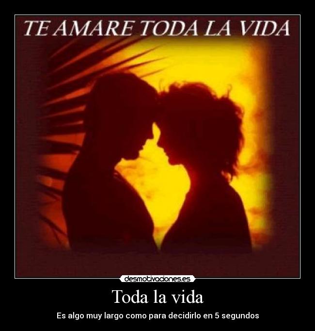 Toda la vida - Es algo muy largo como para decidirlo en 5 segundos