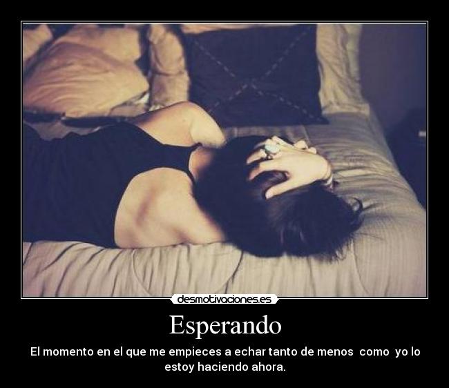 Esperando - El momento en el que me empieces a echar tanto de menos como yo lo
estoy haciendo ahora.