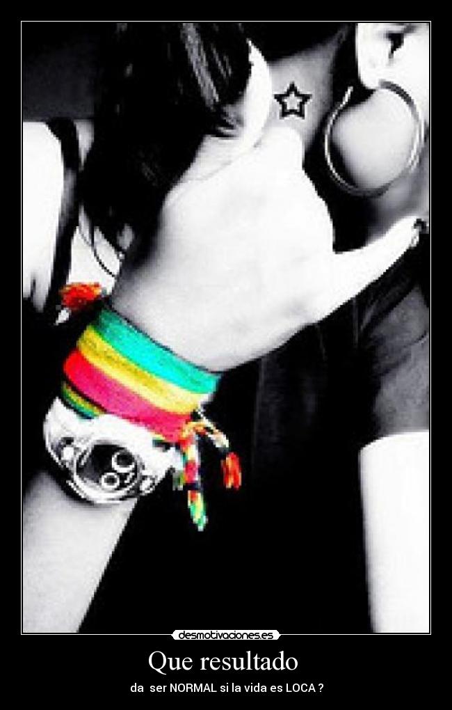 Que resultado - da ser NORMAL si la vida es LOCA ?