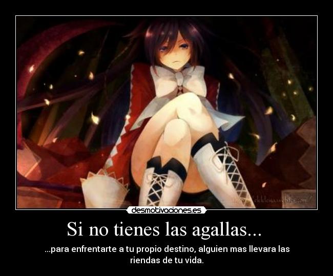 Si no tienes las agallas... - ...para enfrentarte a tu propio destino, alguien mas llevara las riendas de tu vida.
