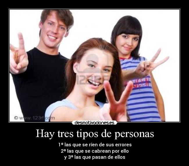 Hay tres tipos de personas - 1º las que se ríen de sus errores
2º las que se cabrean por ello
y 3º las que pasan de ellos