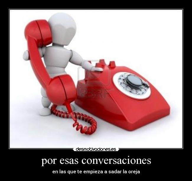 por esas conversaciones - en las que te empieza a sadar la oreja