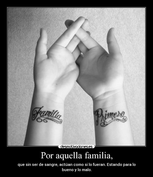 Por aquella familia, - que sin ser de sangre, actúan como si lo fueran. Estando para lo bueno y lo malo.