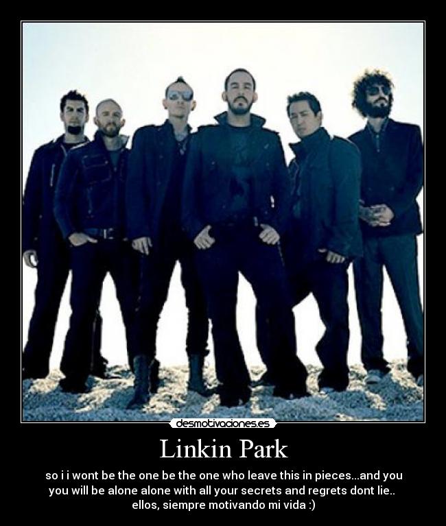 Linkin Park - so i i wont be the one be the one who leave this in pieces...and you
you will be alone alone with all your secrets and regrets dont lie.. 
ellos, siempre motivando mi vida :)