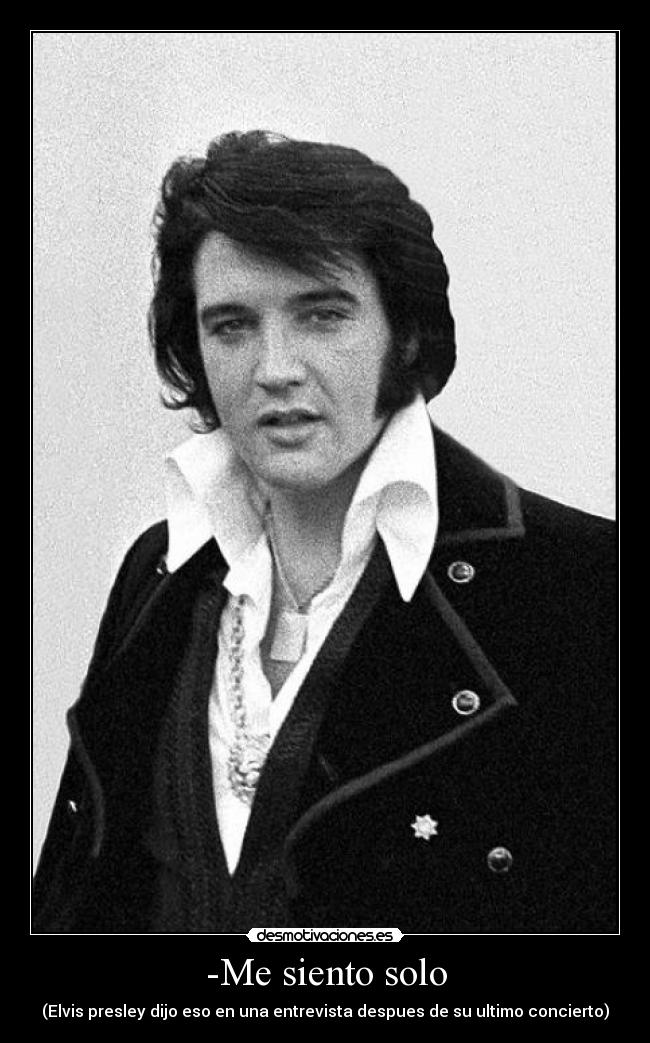 -Me siento solo - (Elvis presley dijo eso en una entrevista despues de su ultimo concierto)