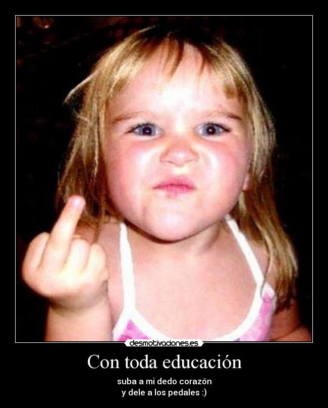 Con toda educación - suba a mi dedo corazón
y dele a los pedales :)