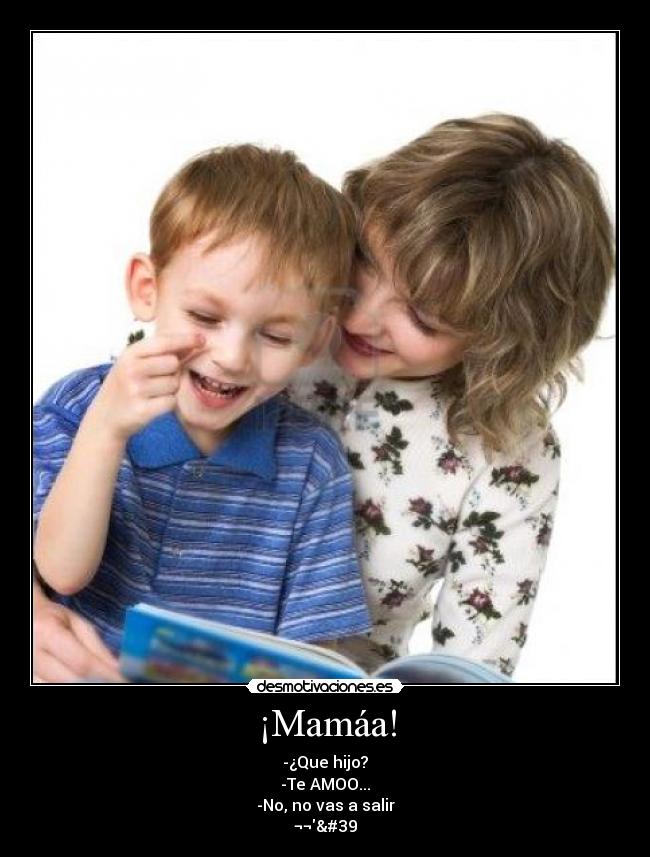 ¡Mamáa! - -¿Que hijo?
-Te AMOO...
-No, no vas a salir
¬¬''