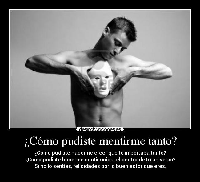 ¿Cómo pudiste mentirme tanto? - ¿Cómo pudiste hacerme creer que te importaba tanto?
¿Cómo pudiste hacerme sentir única, el centro de tu universo?
Si no lo sentías, felicidades por lo buen actor que eres.