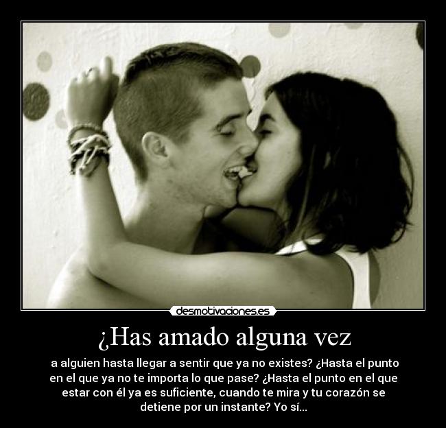 ¿Has amado alguna vez - a alguien hasta llegar a sentir que ya no existes? ¿Hasta el punto
en el que ya no te importa lo que pase? ¿Hasta el punto en el que
estar con él ya es suficiente, cuando te mira y tu corazón se
detiene por un instante? Yo sí...