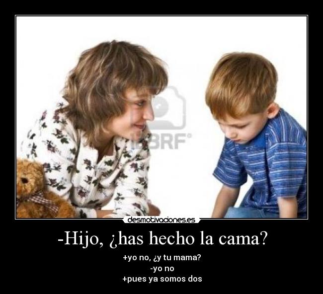 -Hijo, ¿has hecho la cama? - +yo no, ¿y tu mama?
-yo no
+pues ya somos dos
