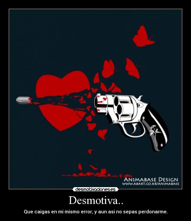 Desmotiva.. - Que caigas en mi mismo error, y aun asi no sepas perdonarme.