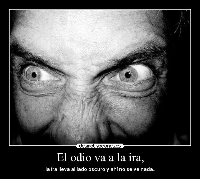 El odio va a la ira, -