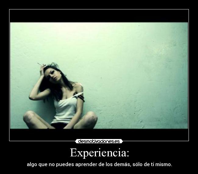 Experiencia: - algo que no puedes aprender de los demás, sólo de ti mismo.