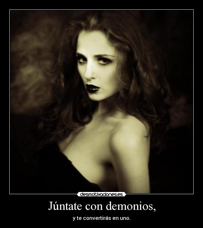 Júntate con demonios, - y te convertirás en uno.