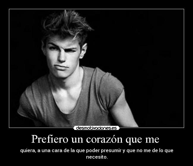 Prefiero un corazón que me - quiera, a una cara de la que poder presumir y que no me de lo que necesito.