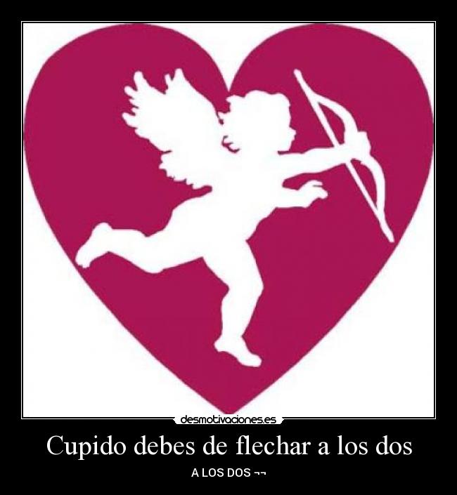 Cupido debes de flechar a los dos - A LOS DOS ¬¬