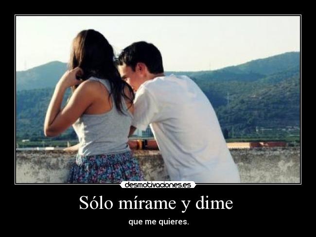 Sólo mírame y dime - que me quieres.