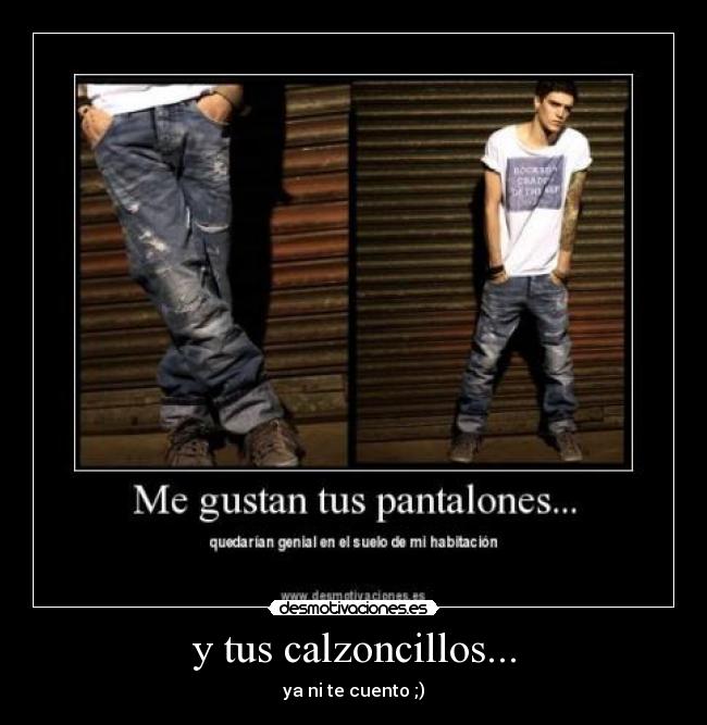 y tus calzoncillos... - ya ni te cuento ;)