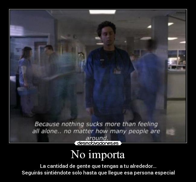 No importa - La cantidad de gente que tengas a tu alrededor...
Seguirás sintiéndote solo hasta que llegue esa persona especial