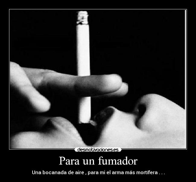 Para un fumador - Una bocanada de aire , para mi el arma más mortífera . . .