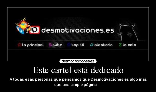 Este cartel está dedicado - A todas esas personas que pensamos que Desmotivaciones es algo más
que una simple página . . .