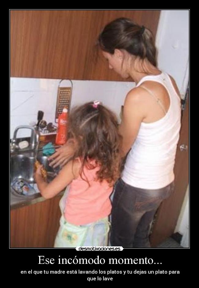 Ese incómodo momento... - en el que tu madre está lavando los platos y tu dejas un plato para que lo lave