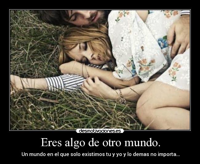 Eres algo de otro mundo. -