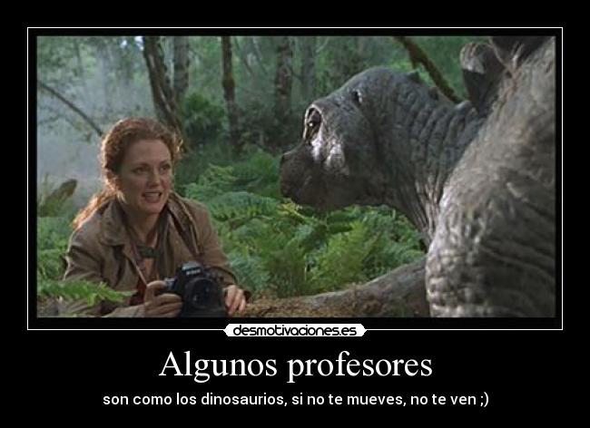 Algunos profesores - son como los dinosaurios, si no te mueves, no te ven ;)