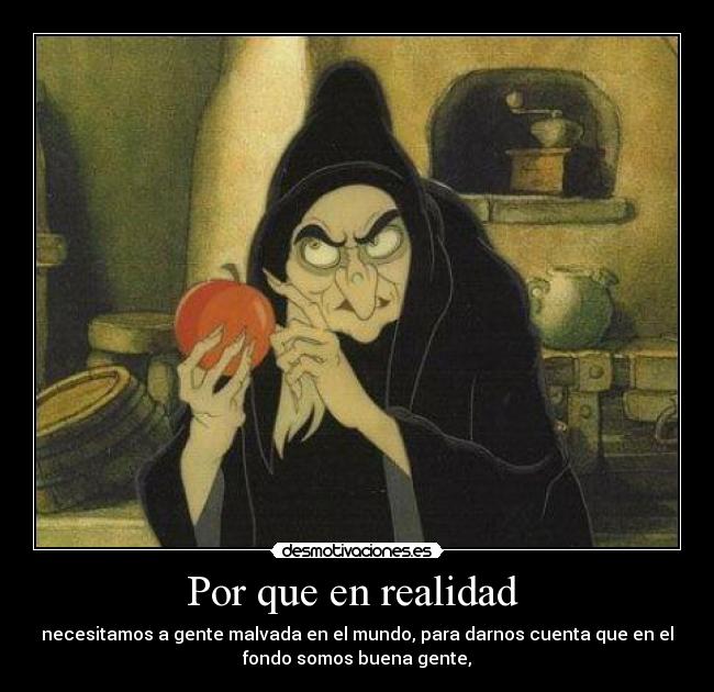 Por que en realidad  - necesitamos a gente malvada en el mundo, para darnos cuenta que en el
fondo somos buena gente,