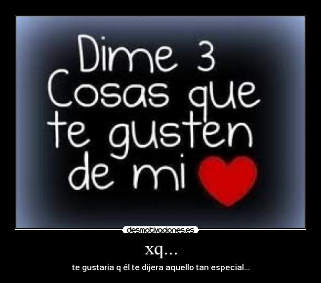 xq... - te gustaria q él te dijera aquello tan especial...