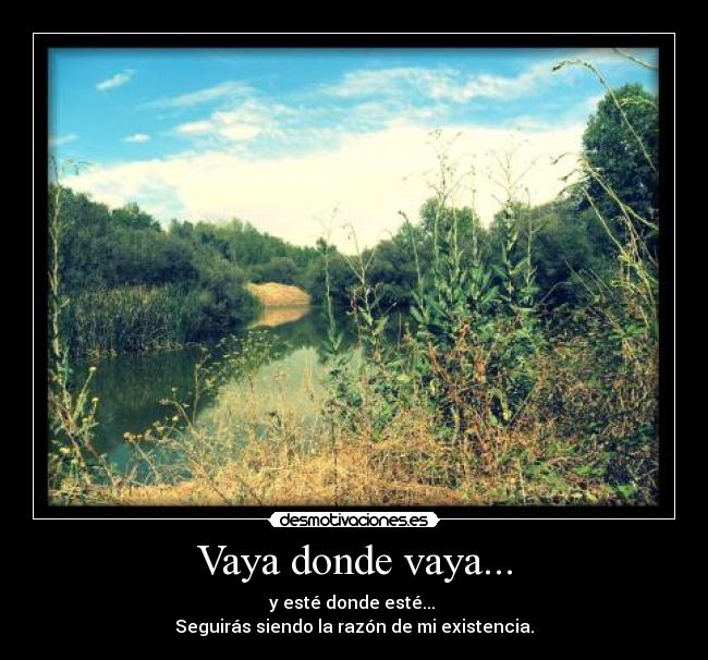 Vaya donde vaya... - y esté donde esté...
Seguirás siendo la razón de mi existencia.