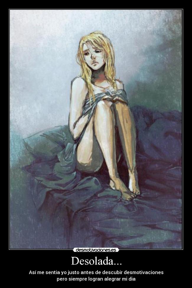 Desolada... - Así me sentia yo justo antes de descubir desmotivaciones
pero siempre logran alegrar mi dia