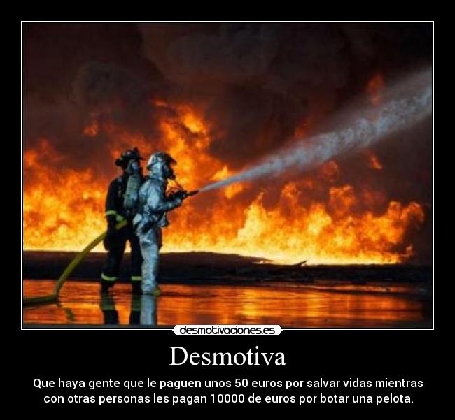 Desmotiva - Que haya gente que le paguen unos 50 euros por salvar vidas mientras
con otras personas les pagan 10000 de euros por botar una pelota.